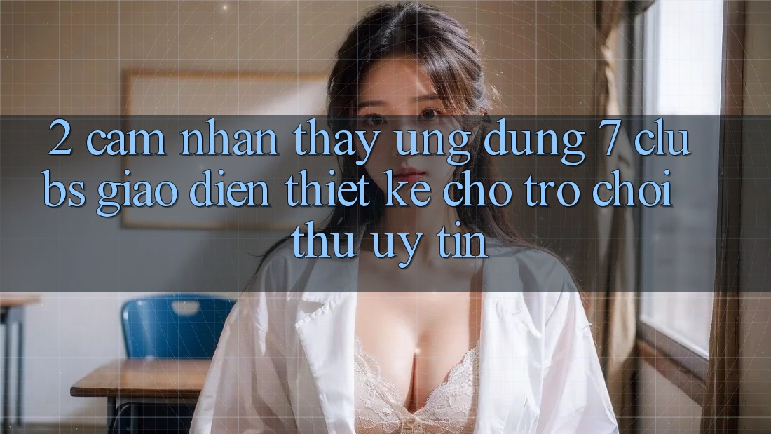 2. Cảm nhận thấy Ứng Dụng 7 clubs: Giao Diện Thiết Kế Cho Trò chơi Thủ Uy tín