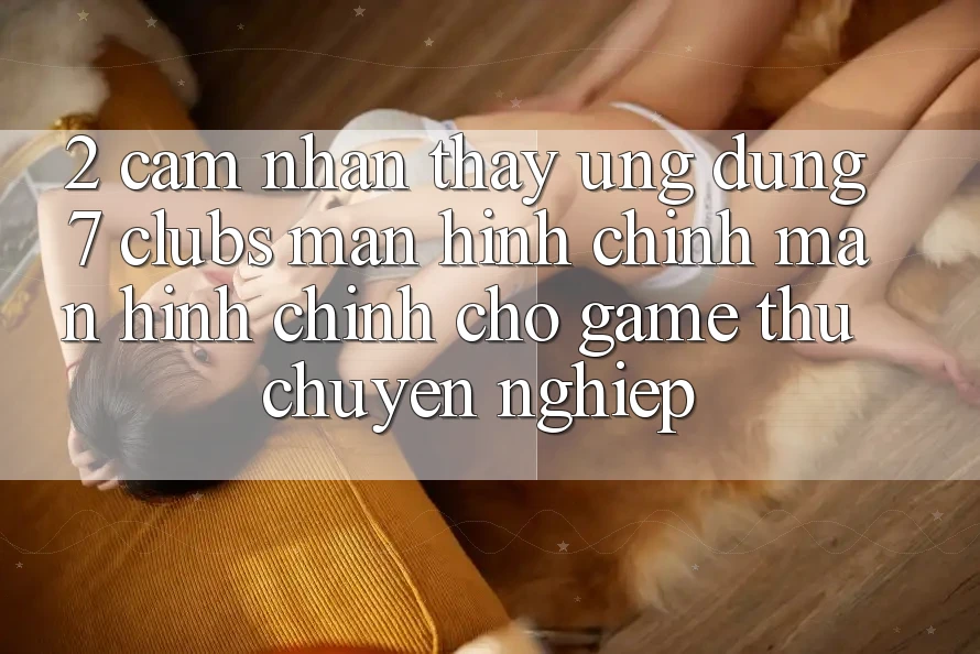 2. Cảm nhận thấy Ứng Dụng 7 clubs: Màn hình chính Màn hình chính Cho Game Thủ Chuyên Nghiệp