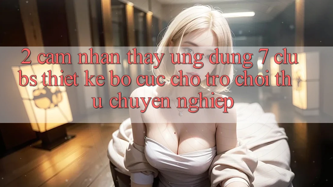 2. Cảm nhận thấy Ứng Dụng 7 clubs: Thiết kế Bố cục Cho Trò chơi Thủ Chuyên Nghiệp