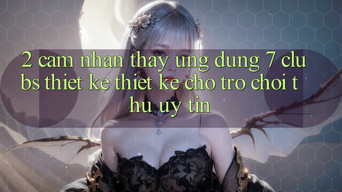 2. Cảm nhận thấy Ứng Dụng 7 clubs: Thiết kế Thiết Kế Cho Trò chơi Thủ Uy tín 2. Cảm nhận thấy Ứng Dụng 7 clubs: Thiết kế Thiết Kế Cho Trò chơi Thủ Uy tín