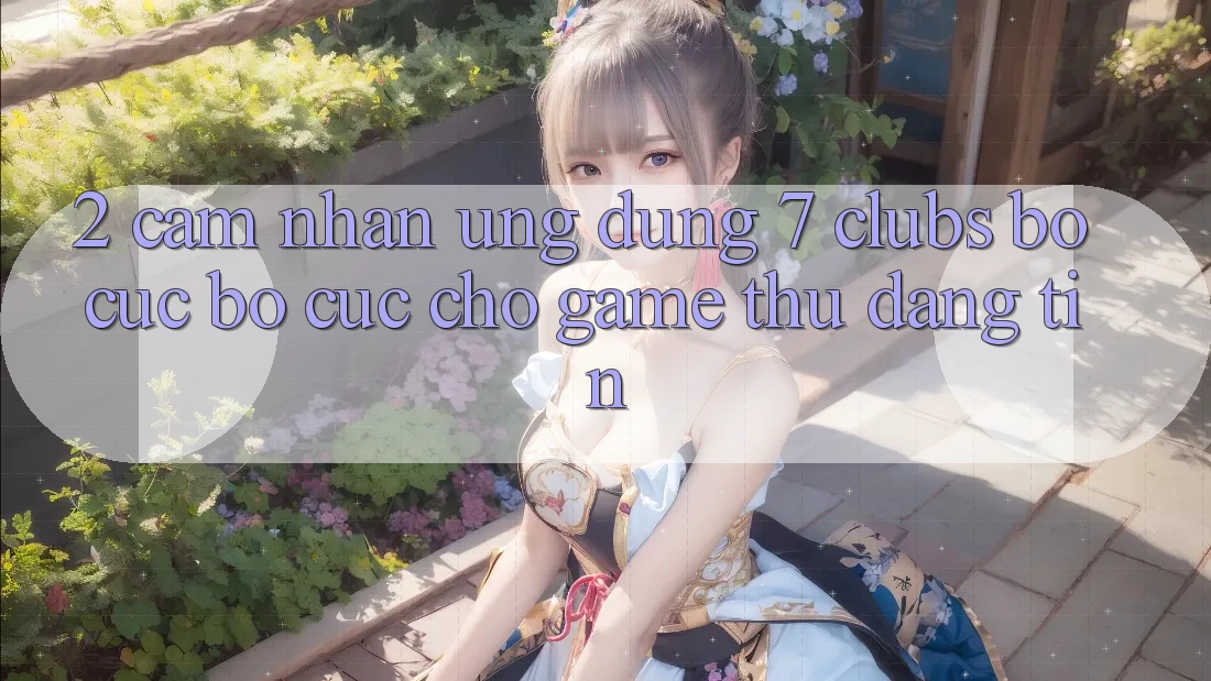 2. Cảm nhận Ứng Dụng 7 clubs: Bố cục Bố cục Cho Game Thủ Đáng tin