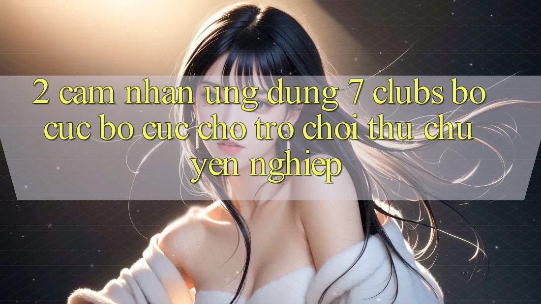2. Cảm nhận Ứng Dụng 7 clubs: Bố cục Bố cục Cho Trò chơi Thủ Chuyên Nghiệp
