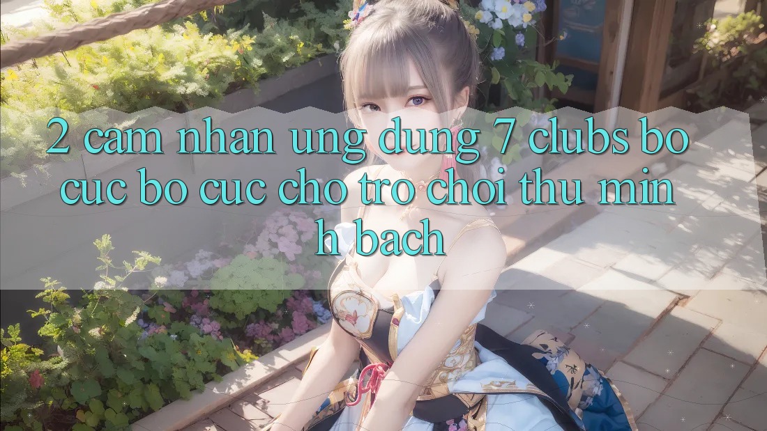 2. Cảm nhận Ứng Dụng 7 clubs: Bố cục Bố cục Cho Trò chơi Thủ Minh bạch