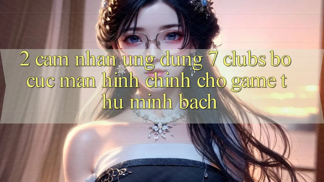 2. Cảm nhận Ứng Dụng 7 clubs: Bố cục Màn hình chính Cho Game Thủ Minh bạch