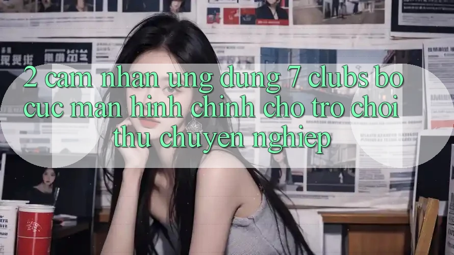 2. Cảm nhận Ứng dụng 7 clubs: Bố cục Màn hình chính Cho Trò chơi Thủ Chuyên Nghiệp