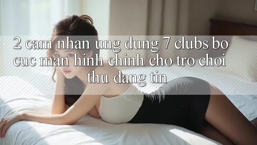 2. Cảm nhận Ứng Dụng 7 clubs: Bố cục Màn hình chính Cho Trò chơi Thủ Đáng tin