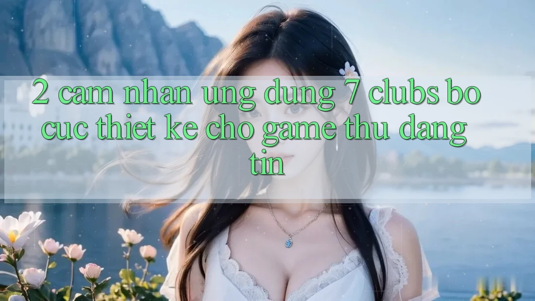 2. Cảm nhận Ứng Dụng 7 clubs: Bố cục Thiết Kế Cho Game Thủ Đáng tin