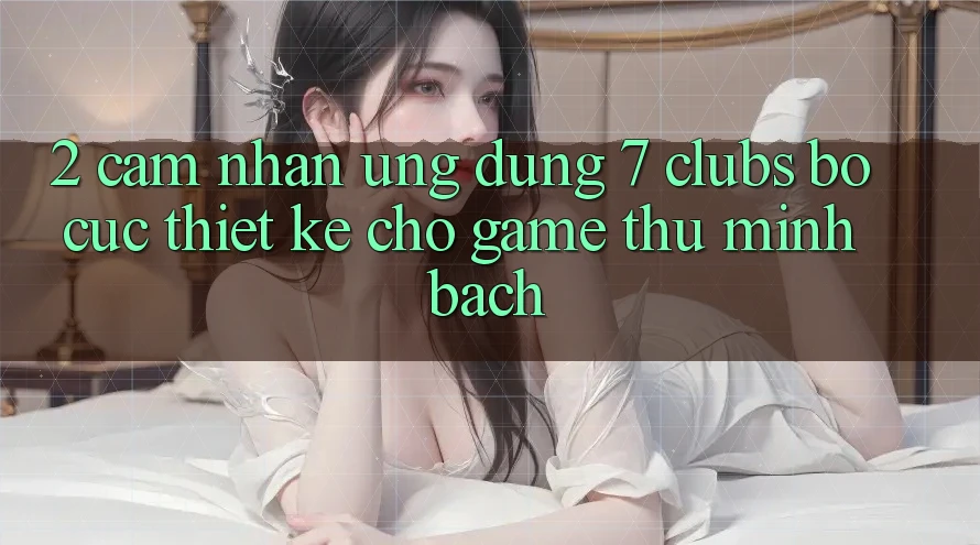 2. Cảm nhận Ứng Dụng 7 clubs: Bố cục Thiết Kế Cho Game Thủ Minh bạch