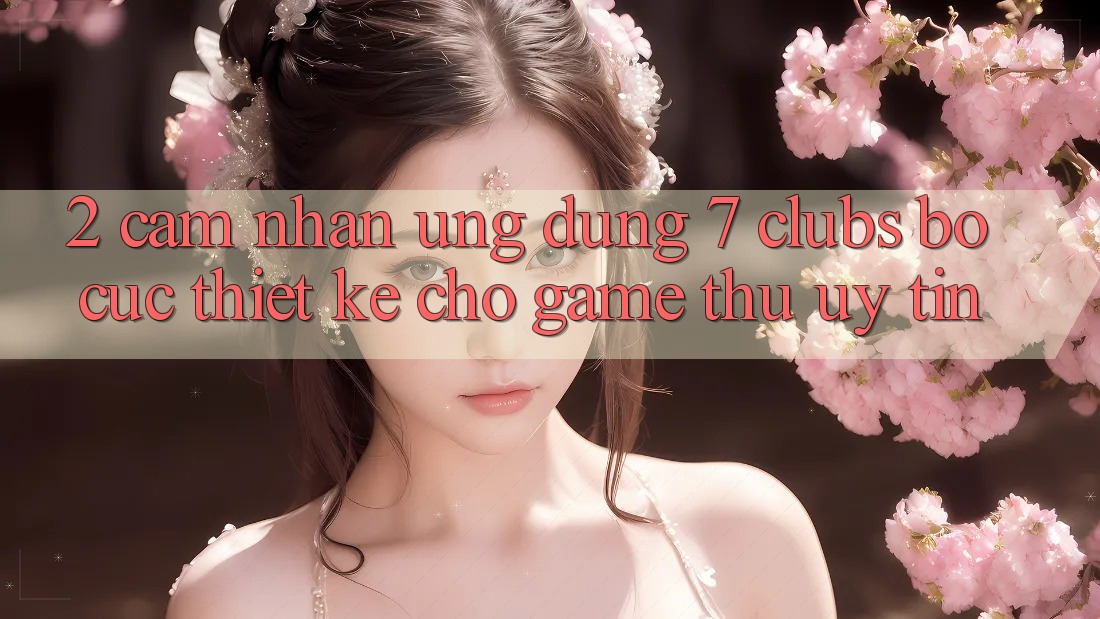2. Cảm nhận Ứng Dụng 7 clubs: Bố cục Thiết Kế Cho Game Thủ Uy tín 2. Cảm nhận Ứng Dụng 7 clubs: Bố cục Thiết Kế Cho Game Thủ Uy tín