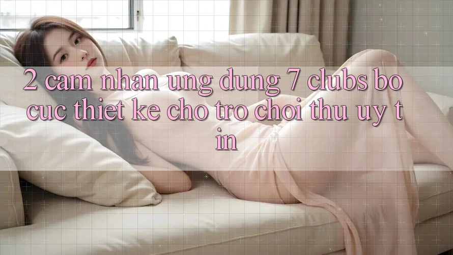 2. Cảm nhận Ứng Dụng 7 clubs: Bố cục Thiết Kế Cho Trò chơi Thủ Uy tín