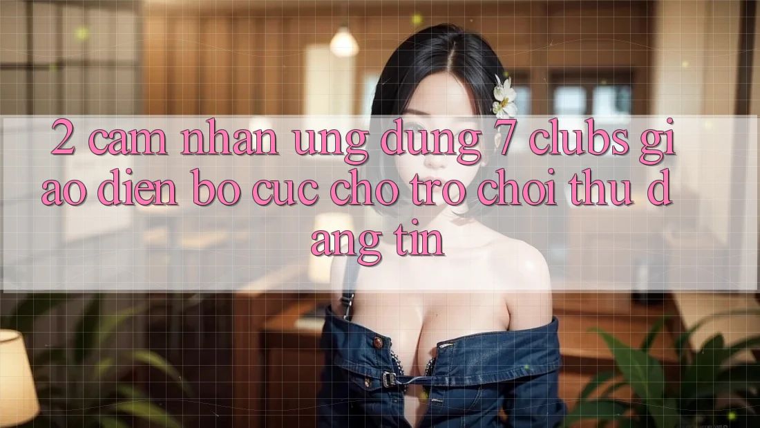 2. Cảm nhận Ứng Dụng 7 clubs: Giao Diện Bố cục Cho Trò chơi Thủ Đáng tin