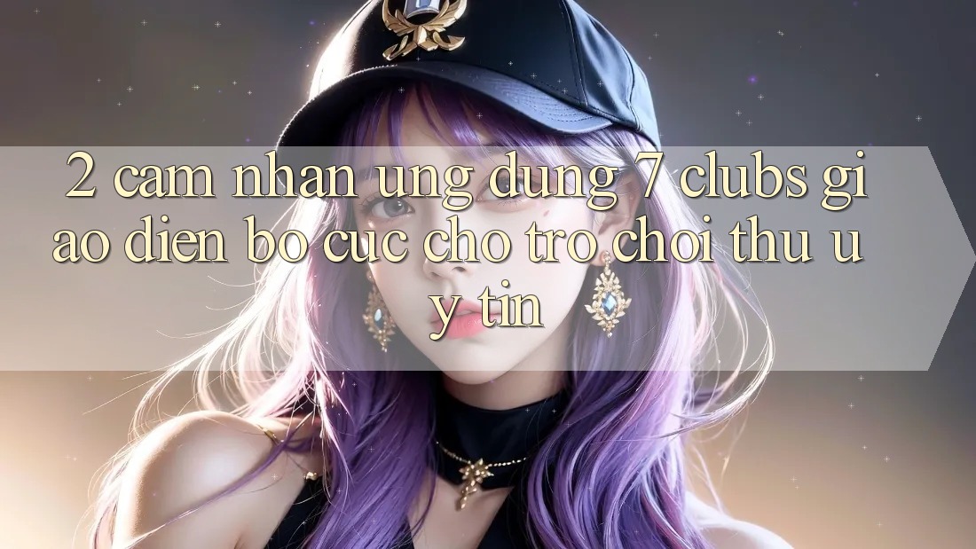2. Cảm nhận Ứng Dụng 7 clubs: Giao Diện Bố cục Cho Trò chơi Thủ Uy tín