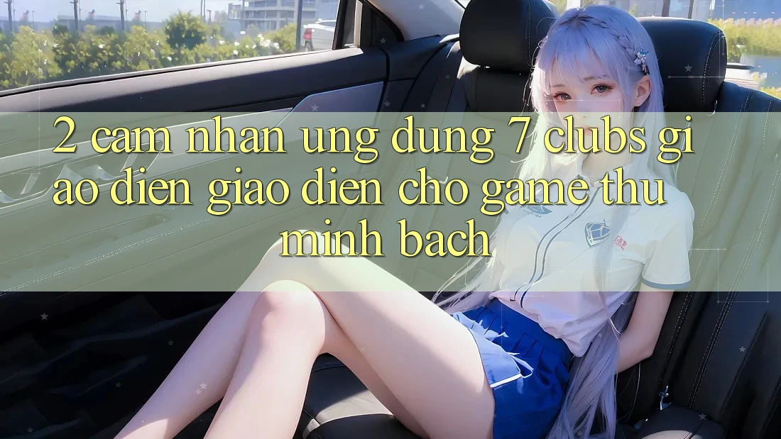 2. Cảm nhận Ứng Dụng 7 clubs: Giao Diện Giao diện Cho Game Thủ Minh bạch
