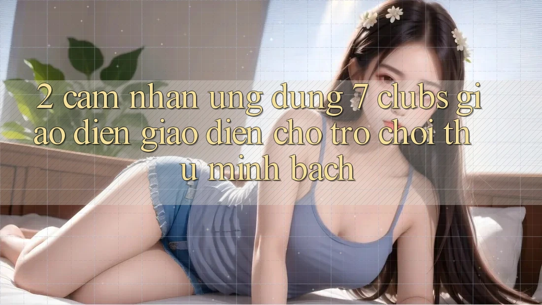 2. Cảm nhận Ứng Dụng 7 clubs: Giao Diện Giao diện Cho Trò chơi Thủ Minh bạch