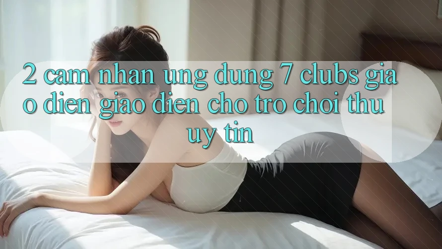 2. Cảm nhận Ứng Dụng 7 clubs: Giao Diện Giao diện Cho Trò chơi Thủ Uy tín