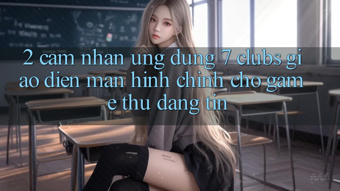 2. Cảm nhận Ứng Dụng 7 clubs: Giao Diện Màn hình chính Cho Game Thủ Đáng tin