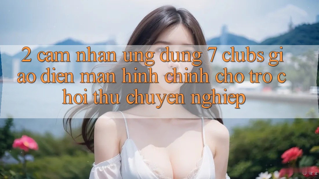 2. Cảm nhận Ứng Dụng 7 clubs: Giao Diện Màn hình chính Cho Trò chơi Thủ Chuyên Nghiệp