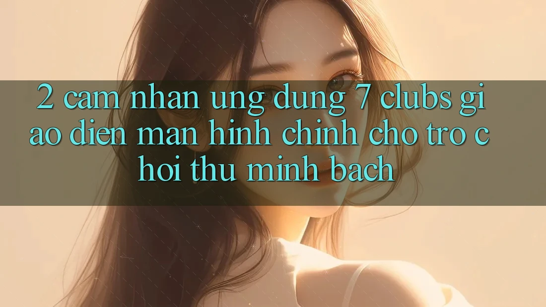 2. Cảm nhận Ứng Dụng 7 clubs: Giao Diện Màn hình chính Cho Trò chơi Thủ Minh bạch