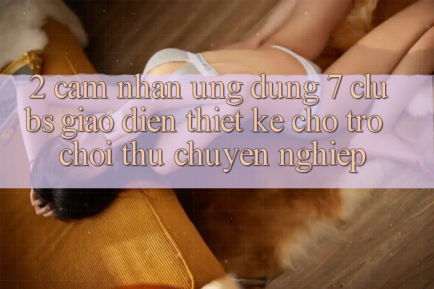 2. Cảm nhận Ứng Dụng 7 clubs: Giao Diện Thiết Kế Cho Trò chơi Thủ Chuyên Nghiệp