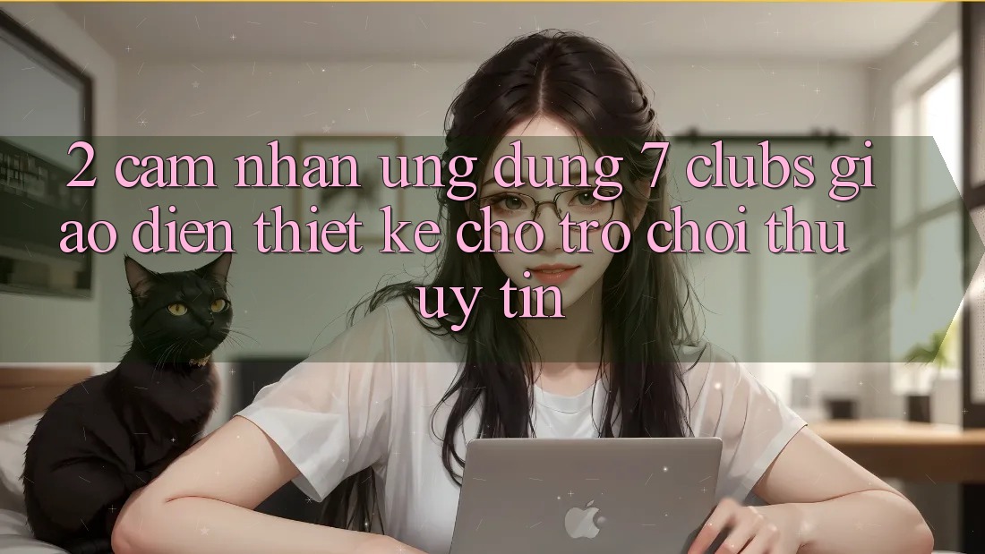 2. Cảm nhận Ứng Dụng 7 clubs: Giao Diện Thiết Kế Cho Trò chơi Thủ Uy tín