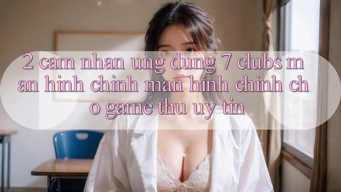 2. Cảm nhận Ứng Dụng 7 clubs: Màn hình chính Màn hình chính Cho Game Thủ Uy tín