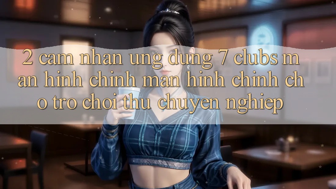 2. Cảm nhận Ứng Dụng 7 clubs: Màn hình chính Màn hình chính Cho Trò chơi Thủ Chuyên Nghiệp 2. Cảm nhận Ứng Dụng 7 clubs: Màn hình chính Màn hình chính Cho Trò chơi Thủ Chuyên Nghiệp