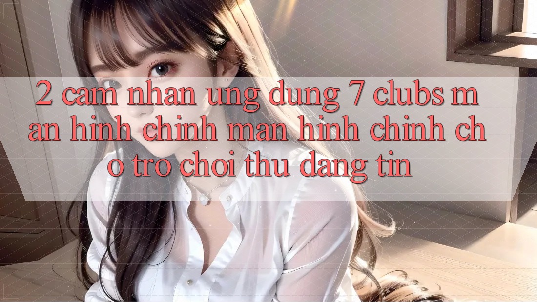 2. Cảm nhận Ứng dụng 7 clubs: Màn hình chính Màn hình chính Cho Trò chơi Thủ Đáng tin