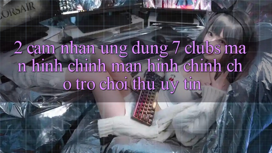 2. Cảm nhận Ứng Dụng 7 clubs: Màn hình chính Màn hình chính Cho Trò chơi Thủ Uy tín