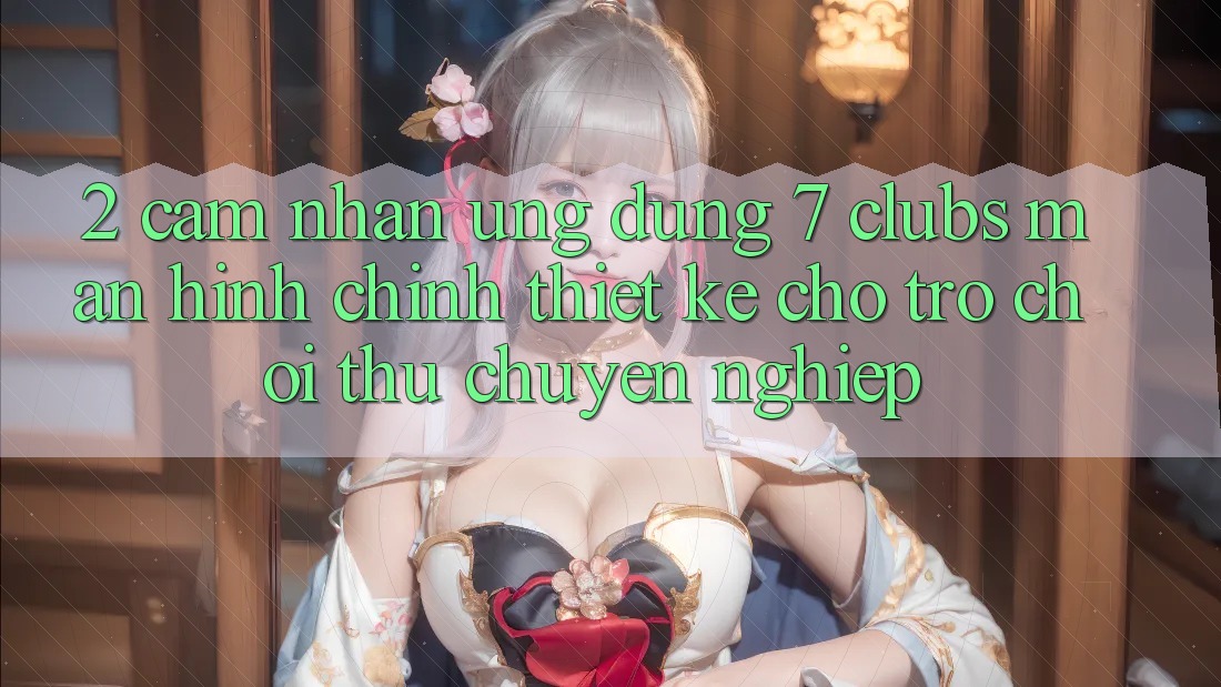 2. Cảm nhận Ứng dụng 7 clubs: Màn hình chính Thiết Kế Cho Trò chơi Thủ Chuyên Nghiệp