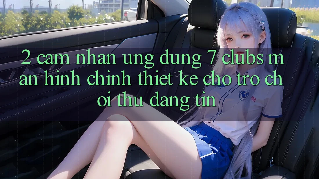 2. Cảm nhận Ứng Dụng 7 clubs: Màn hình chính Thiết Kế Cho Trò chơi Thủ Đáng tin