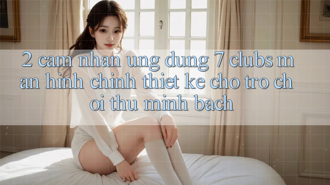 2. Cảm nhận Ứng Dụng 7 clubs: Màn hình chính Thiết Kế Cho Trò chơi Thủ Minh bạch