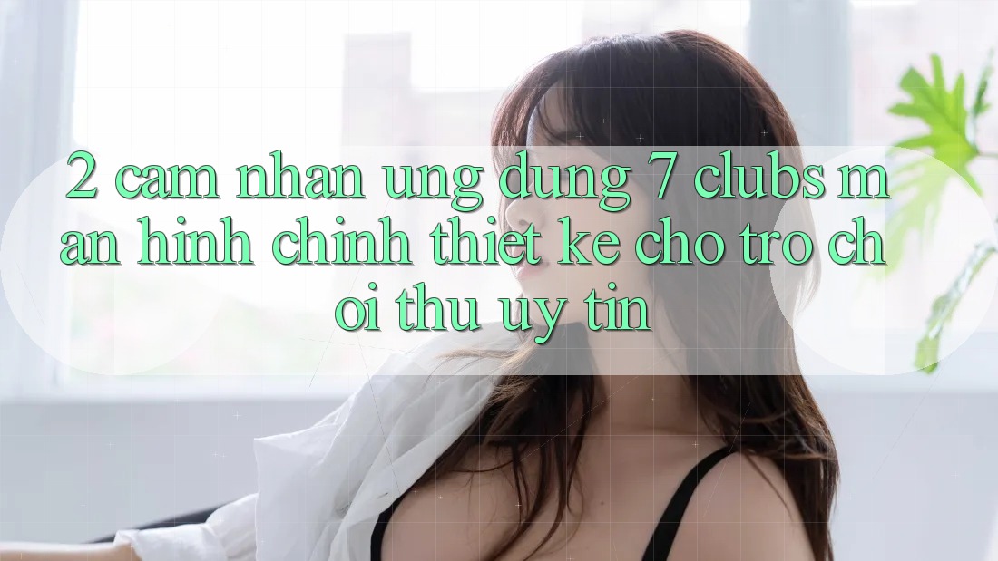 2. Cảm nhận Ứng Dụng 7 clubs: Màn hình chính Thiết Kế Cho Trò chơi Thủ Uy tín