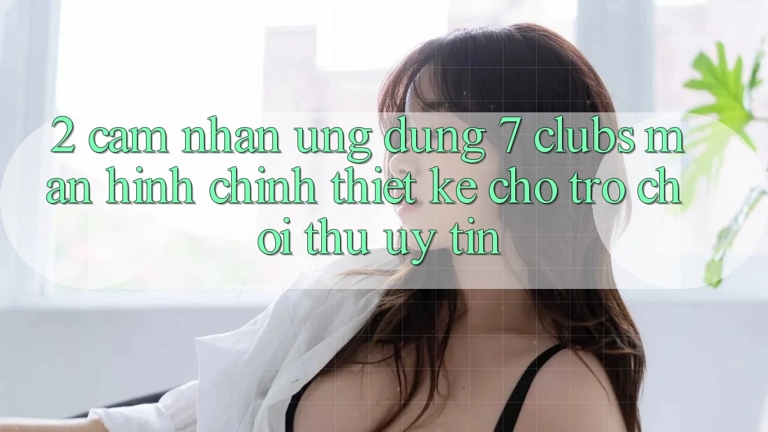 2. Cảm nhận Ứng Dụng 7 clubs: Màn hình chính Thiết Kế Cho Trò chơi Thủ Uy tín 2. Cảm nhận Ứng Dụng 7 clubs: Màn hình chính Thiết Kế Cho Trò chơi Thủ Uy tín