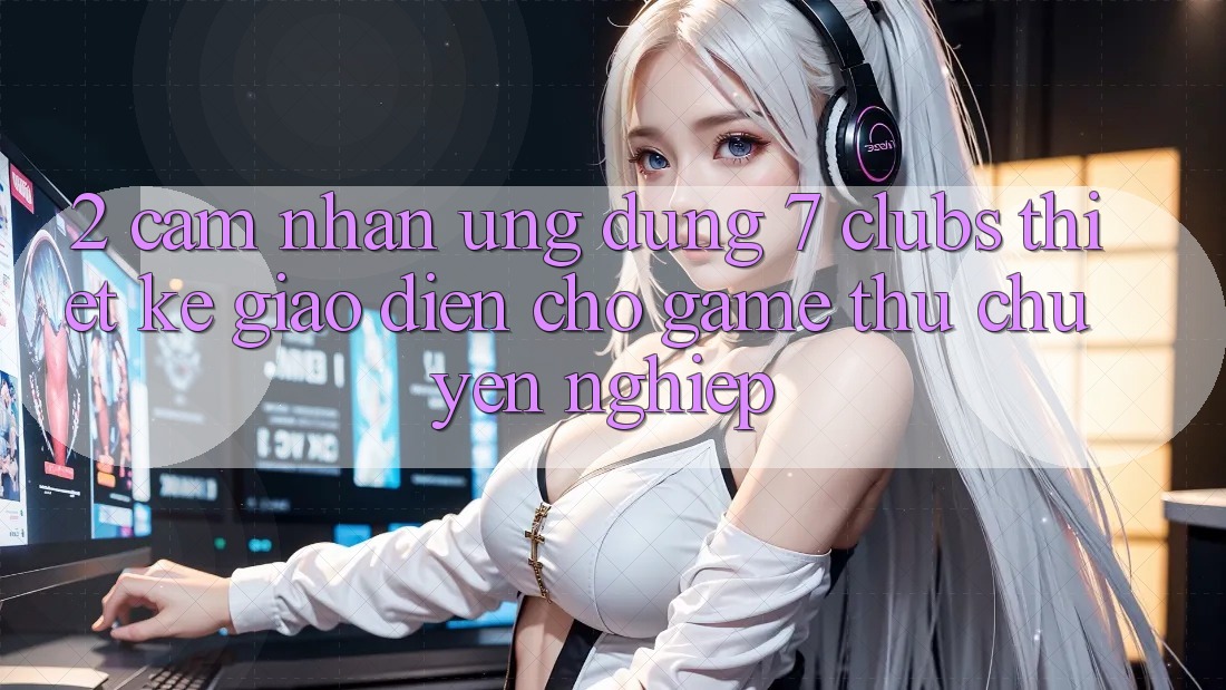 2. Cảm nhận Ứng Dụng 7 clubs: Thiết kế Giao diện Cho Game Thủ Chuyên Nghiệp