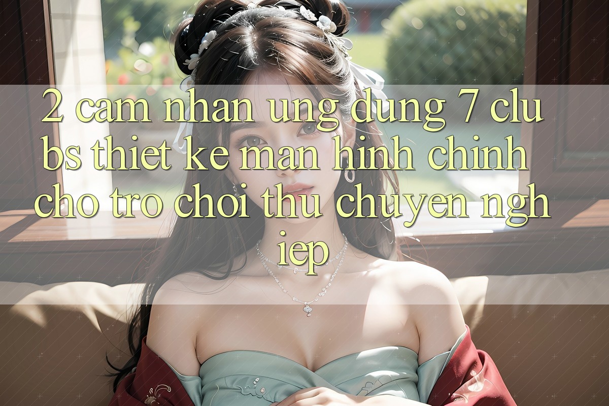 2. Cảm nhận Ứng Dụng 7 clubs: Thiết kế Màn hình chính Cho Trò chơi Thủ Chuyên Nghiệp
