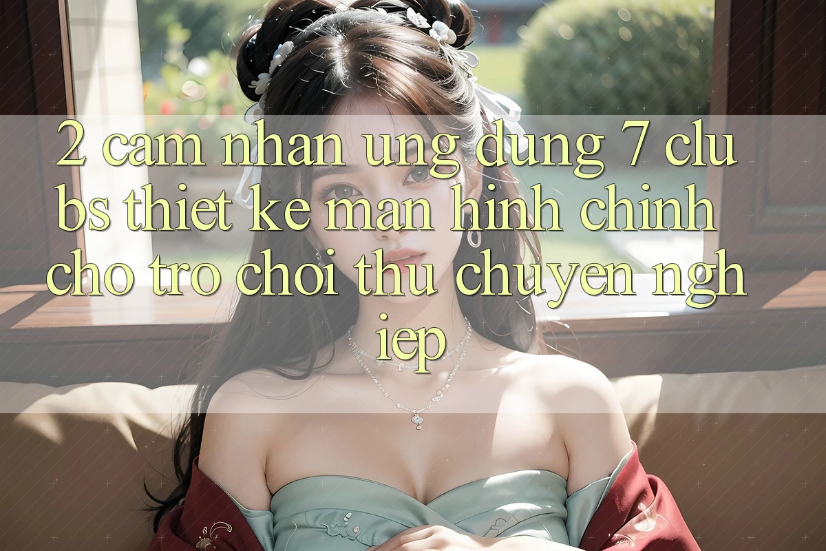 2. Cảm nhận Ứng Dụng 7 clubs: Thiết kế Màn hình chính Cho Trò chơi Thủ Chuyên Nghiệp