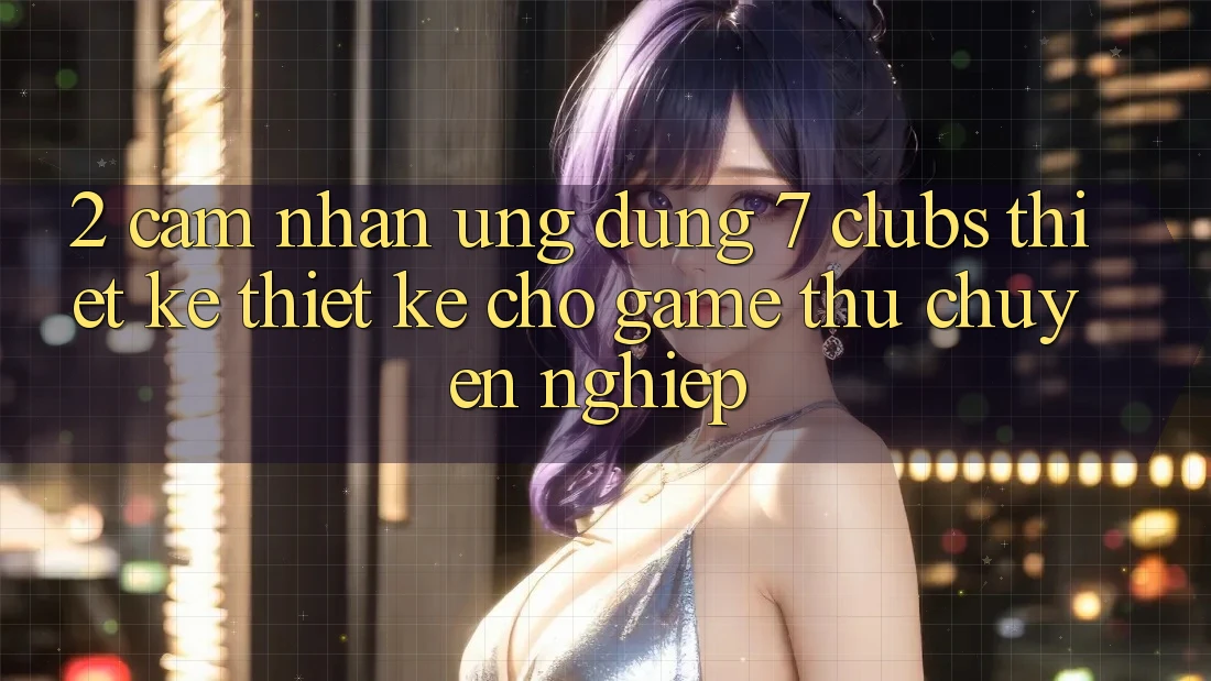 2. Cảm nhận Ứng Dụng 7 clubs: Thiết kế Thiết Kế Cho Game Thủ Chuyên Nghiệp
