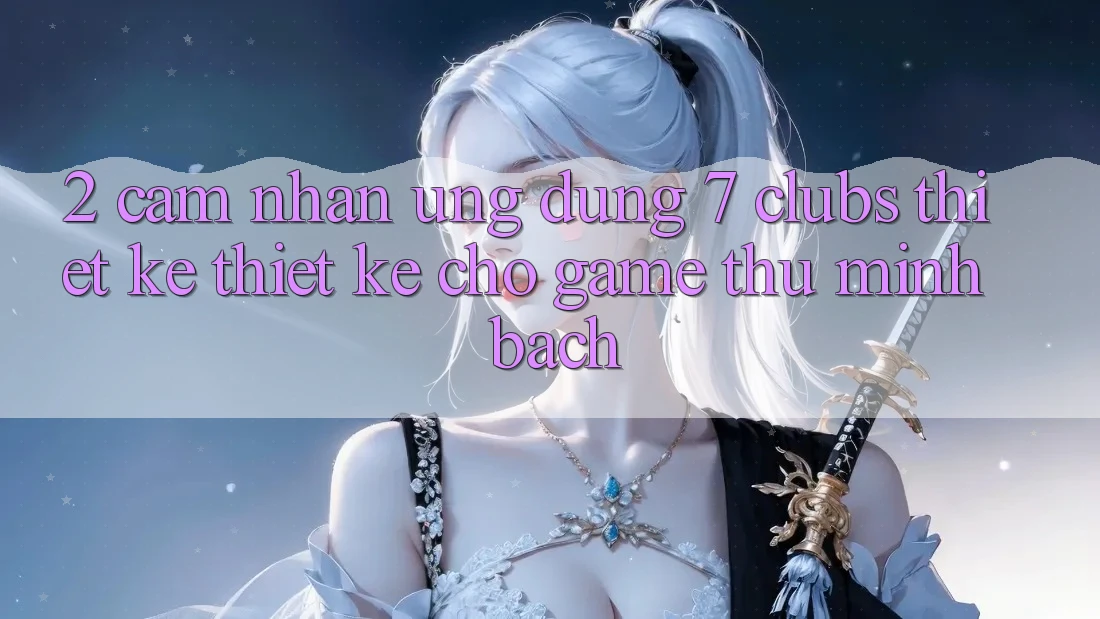 2. Cảm nhận Ứng Dụng 7 clubs: Thiết kế Thiết kế Cho Game Thủ Minh bạch