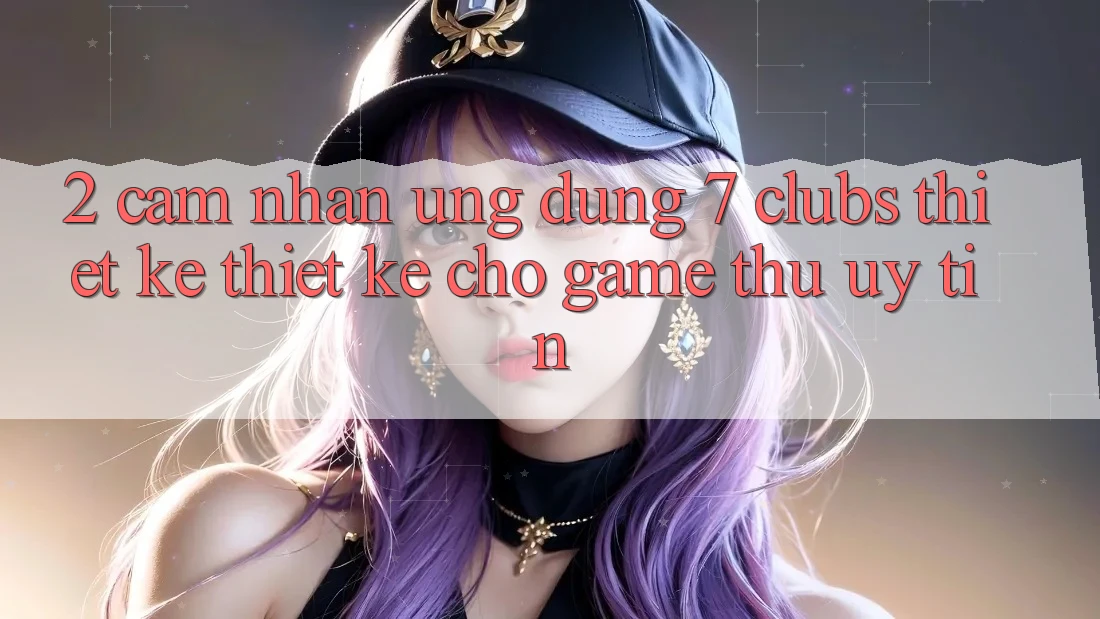 2. Cảm nhận Ứng Dụng 7 clubs: Thiết kế Thiết Kế Cho Game Thủ Uy tín
