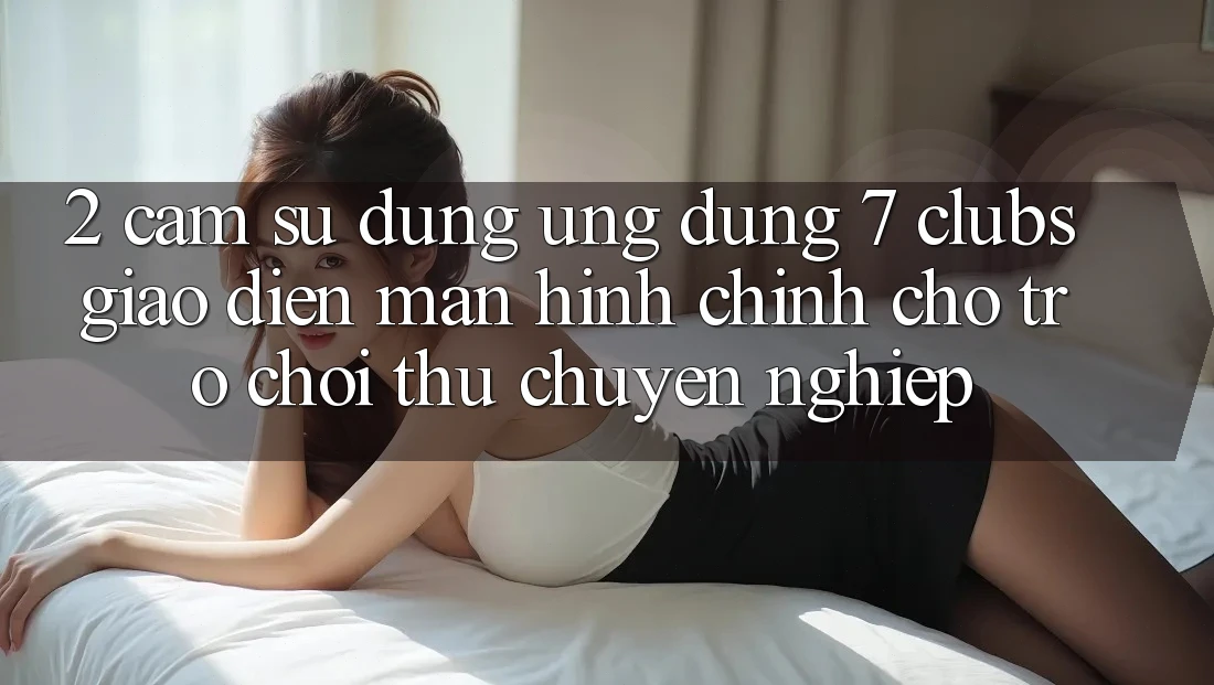 2. Cảm sử dụng Ứng Dụng 7 clubs: Giao Diện Màn hình chính Cho Trò chơi Thủ Chuyên Nghiệp