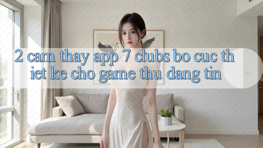 2. Cảm thấy App 7 clubs: Bố cục Thiết Kế Cho Game Thủ Đáng tin
