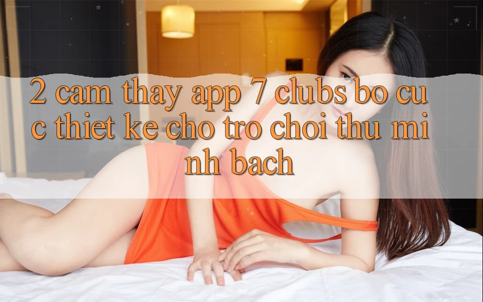 2. Cảm thấy App 7 clubs: Bố cục Thiết Kế Cho Trò chơi Thủ Minh bạch