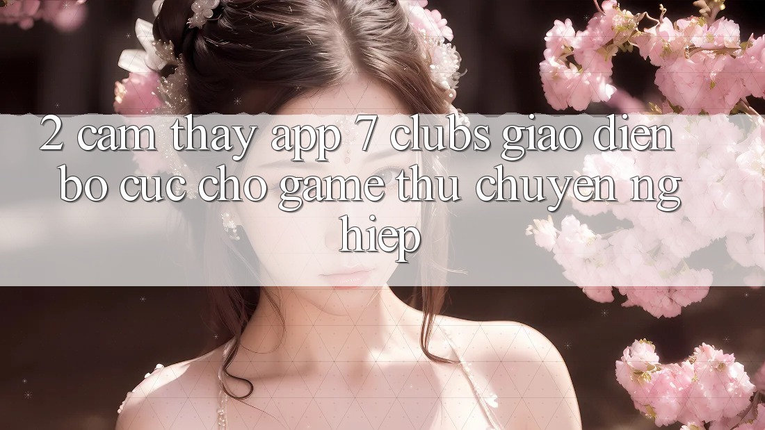 2. Cảm thấy App 7 clubs: Giao Diện Bố cục Cho Game Thủ Chuyên Nghiệp