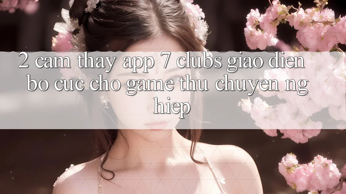 2. Cảm thấy App 7 clubs: Giao Diện Bố cục Cho Game Thủ Chuyên Nghiệp