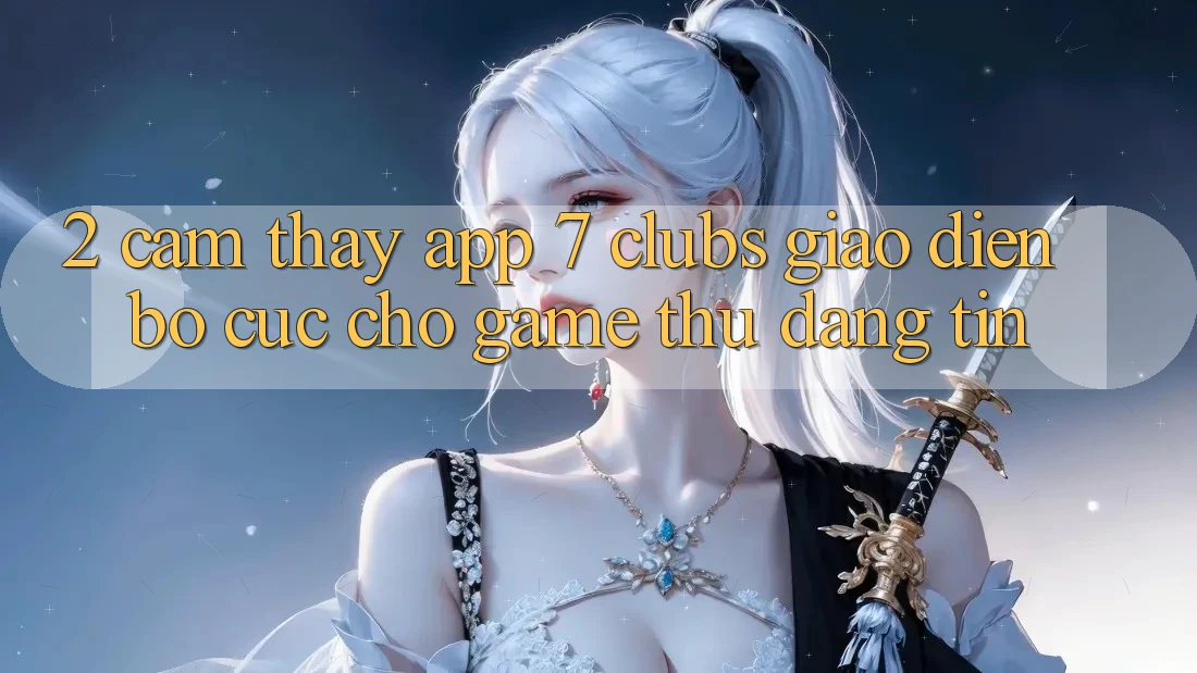 2. Cảm thấy App 7 clubs: Giao Diện Bố cục Cho Game Thủ Đáng tin