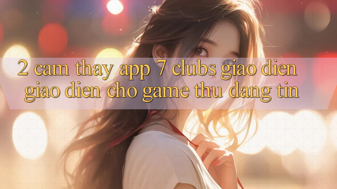 2. Cảm thấy App 7 clubs: Giao Diện Giao diện Cho Game Thủ Đáng tin