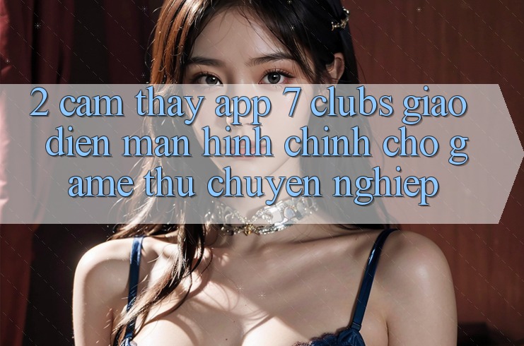 2. Cảm thấy App 7 clubs: Giao Diện Màn hình chính Cho Game Thủ Chuyên Nghiệp