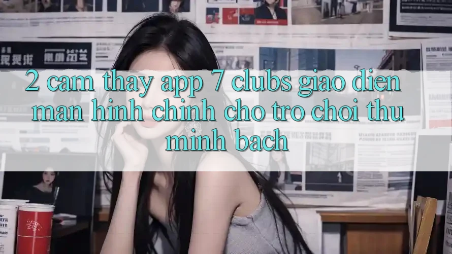 2. Cảm thấy App 7 clubs: Giao Diện Màn hình chính Cho Trò chơi Thủ Minh bạch