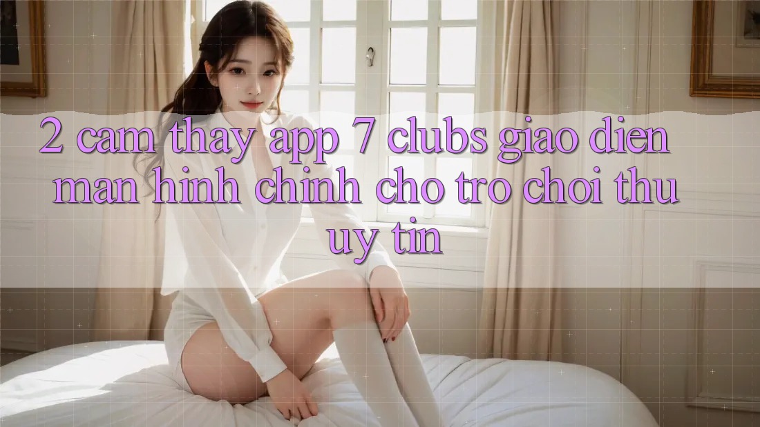 2. Cảm thấy App 7 clubs: Giao Diện Màn hình chính Cho Trò chơi Thủ Uy tín