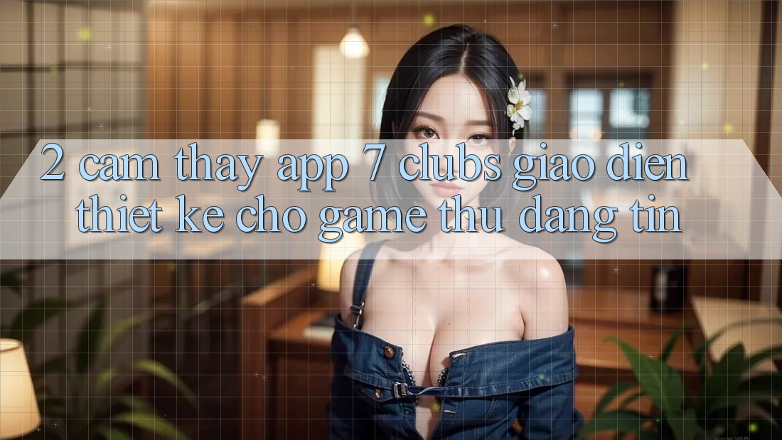 2. Cảm thấy App 7 clubs: Giao Diện Thiết Kế Cho Game Thủ Đáng tin